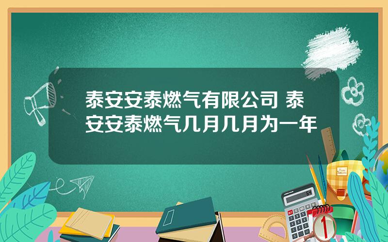 泰安安泰燃气有限公司 泰安安泰燃气几月几月为一年